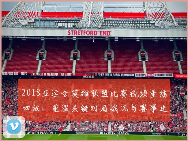 2018亚运会英雄联盟比赛视频重播回放，重温关键对局战况与赛事进程