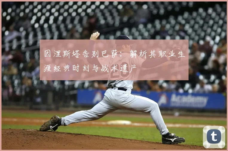 因涅斯塔告别巴萨：解析其职业生涯经典时刻与战术遗产