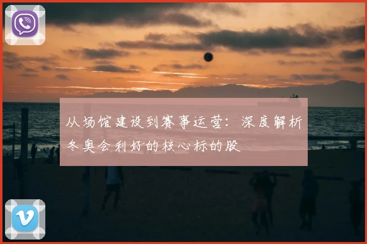 从场馆建设到赛事运营：深度解析冬奥会利好的核心标的股