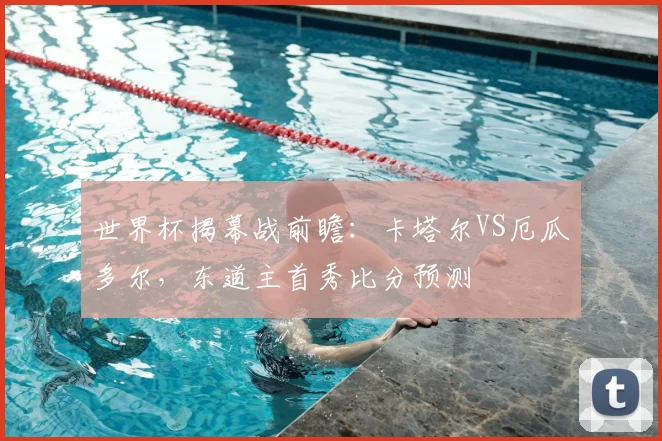 世界杯揭幕战前瞻：卡塔尔VS厄瓜多尔，东道主首秀比分预测