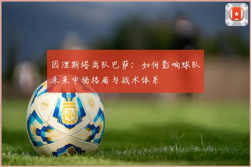 因涅斯塔离队巴萨：如何影响球队未来中场格局与战术体系