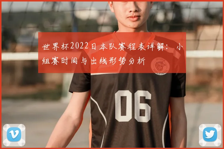 世界杯2022日本队赛程表详解：小组赛时间与出线形势分析