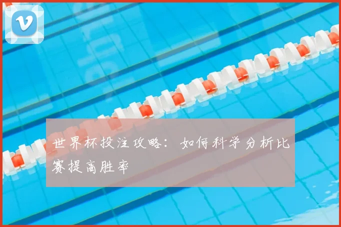 世界杯投注攻略：如何科学分析比赛提高胜率