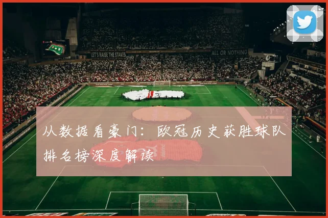 从数据看豪门：欧冠历史获胜球队排名榜深度解读