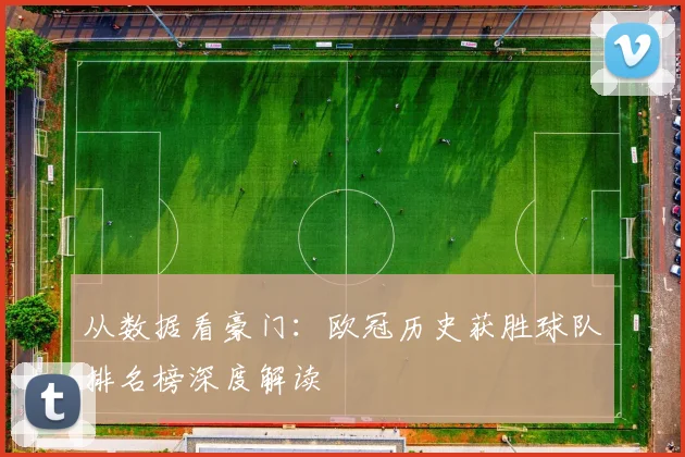 从数据看豪门：欧冠历史获胜球队排名榜深度解读