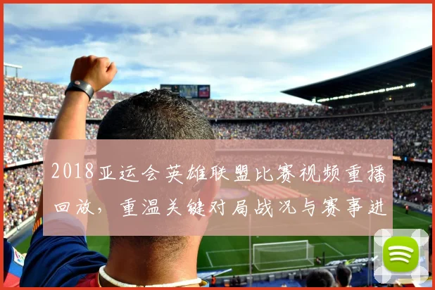 2018亚运会英雄联盟比赛视频重播回放，重温关键对局战况与赛事进程