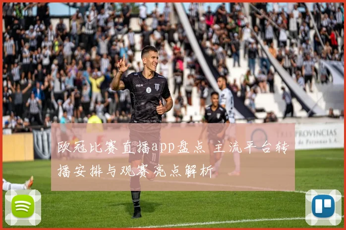 欧冠比赛直播app盘点 主流平台转播安排与观赛亮点解析
