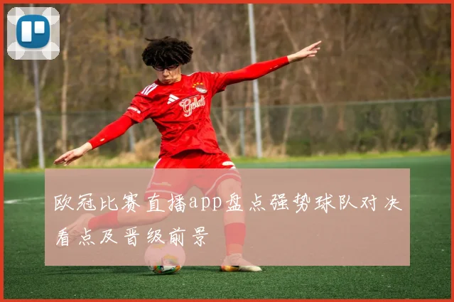 欧冠比赛直播app盘点强势球队对决看点及晋级前景