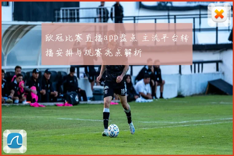 欧冠比赛直播app盘点 主流平台转播安排与观赛亮点解析