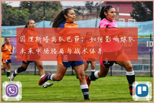 因涅斯塔离队巴萨：如何影响球队未来中场格局与战术体系