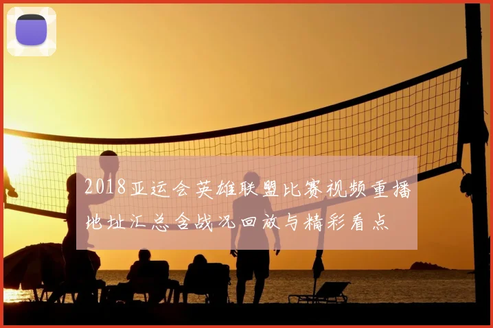 2018亚运会英雄联盟比赛视频重播地址汇总含战况回放与精彩看点