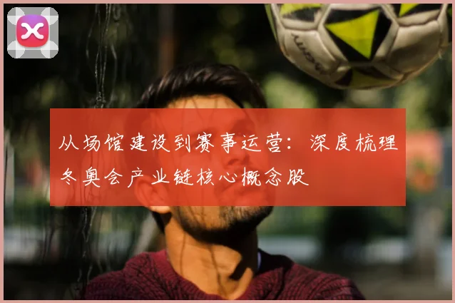 从场馆建设到赛事运营：深度梳理冬奥会产业链核心概念股