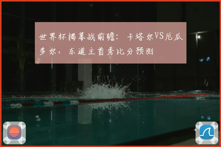 世界杯揭幕战前瞻：卡塔尔VS厄瓜多尔，东道主首秀比分预测