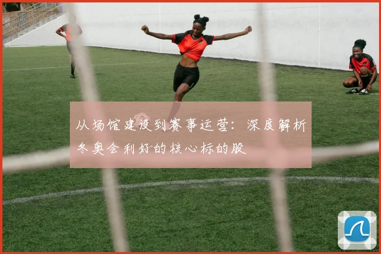 从场馆建设到赛事运营：深度解析冬奥会利好的核心标的股