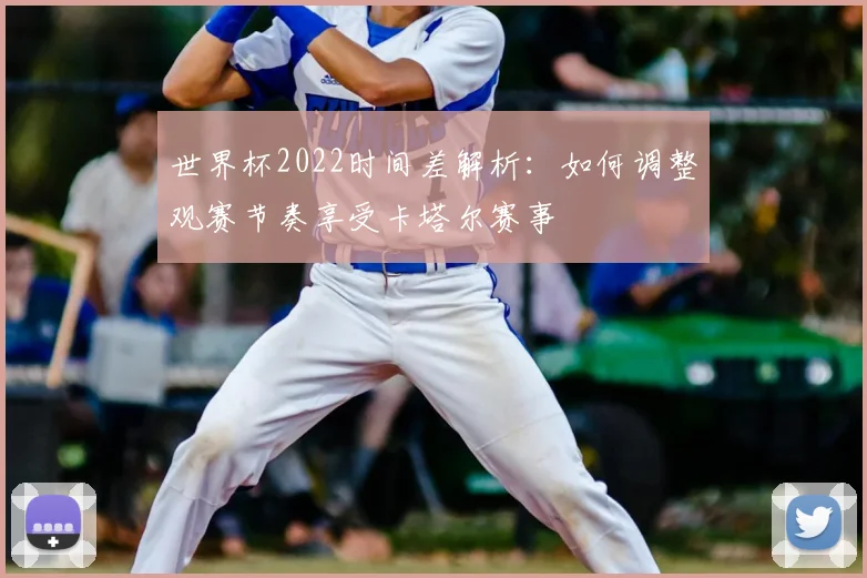 世界杯2022时间差解析：如何调整观赛节奏享受卡塔尔赛事