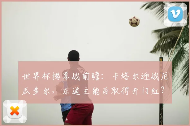 世界杯揭幕战前瞻：卡塔尔迎战厄瓜多尔，东道主能否取得开门红？