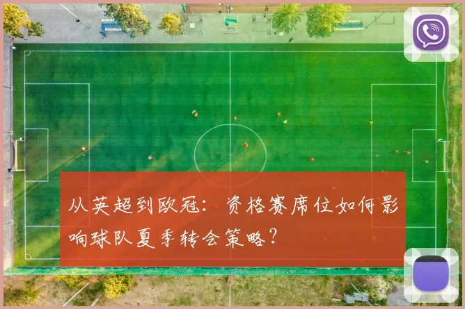 从英超到欧冠：资格赛席位如何影响球队夏季转会策略？